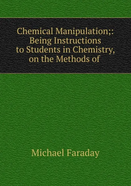 Обложка книги Chemical Manipulation;: Being Instructions to Students in Chemistry, on the Methods of ., Faraday Michael