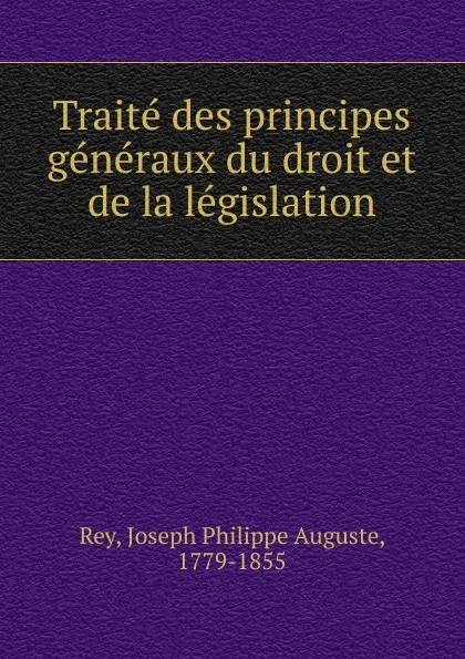 Обложка книги Traite des principes generaux du droit et de la legislation, Joseph Philippe Auguste Rey