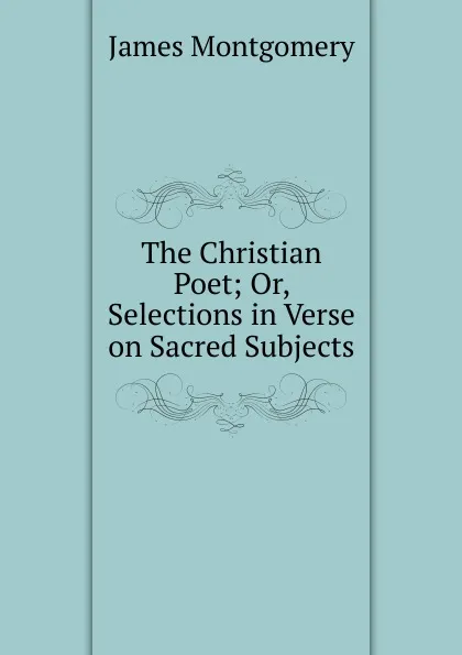 Обложка книги The Christian Poet; Or, Selections in Verse on Sacred Subjects, Montgomery James