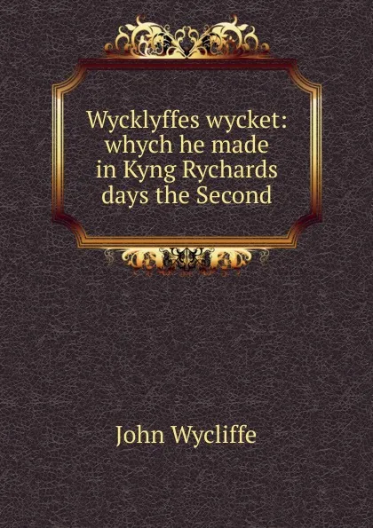 Обложка книги Wycklyffes wycket: whych he made in Kyng Rychards days the Second, Wycliffe John