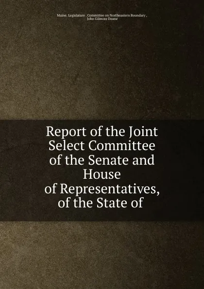 Обложка книги Report of the Joint Select Committee of the Senate and House of Representatives, of the State of ., Maine. Legislature. Committee on Northeastern Boundary