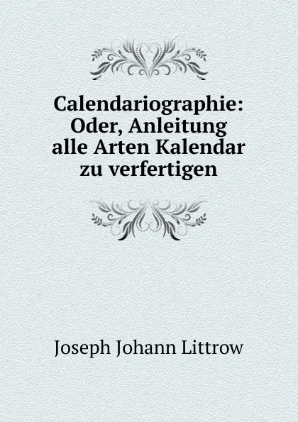 Обложка книги Calendariographie: Oder, Anleitung alle Arten Kalendar zu verfertigen, Joseph Johann Littrow