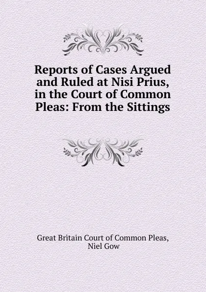 Обложка книги Reports of Cases Argued and Ruled at Nisi Prius, in the Court of Common Pleas: From the Sittings ., Great Britain Court of Common Pleas