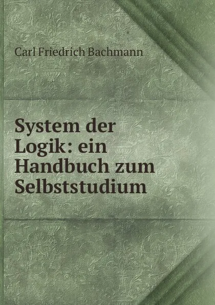 Обложка книги System der Logik: ein Handbuch zum Selbststudium, Carl Friedrich Bachmann