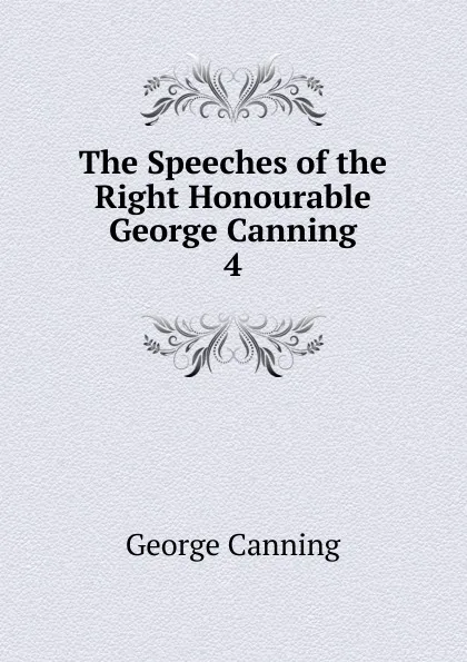 Обложка книги The Speeches of the Right Honourable George Canning. 4, George Canning