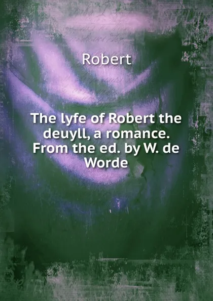 Обложка книги The lyfe of Robert the deuyll, a romance. From the ed. by W. de Worde, Robert