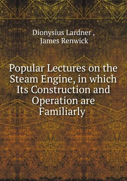 Обложка книги Popular Lectures on the Steam Engine, in which Its Construction and Operation are Familiarly ., Lardner Dionysius