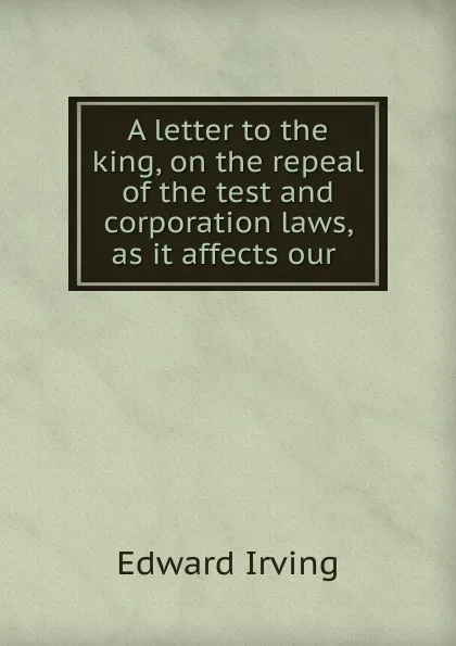 Обложка книги A letter to the king, on the repeal of the test and corporation laws, as it affects our ., Irving Edward