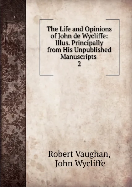 Обложка книги The Life and Opinions of John de Wycliffe: Illus. Principally from His Unpublished Manuscripts . 2, Robert Vaughan