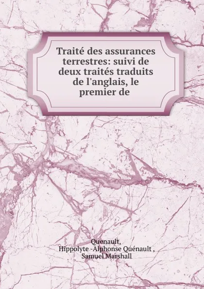 Обложка книги Traite des assurances terrestres: suivi de deux traites traduits de l.anglais, le premier de ., Hippolyte Alphonse Quénault