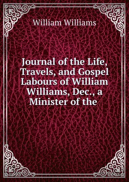 Обложка книги Journal of the Life, Travels, and Gospel Labours of William Williams, Dec., a Minister of the ., William Williams
