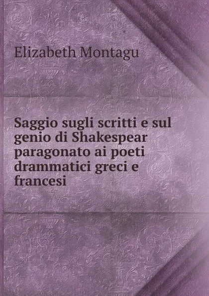 Обложка книги Saggio sugli scritti e sul genio di Shakespear paragonato ai poeti drammatici greci e francesi ., Elizabeth Montagu