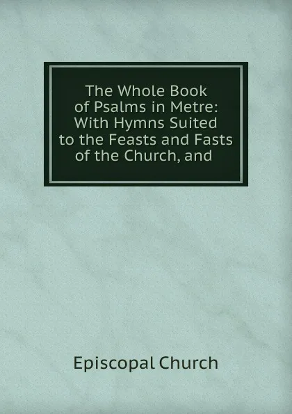 Обложка книги The Whole Book of Psalms in Metre: With Hymns Suited to the Feasts and Fasts of the Church, and ., Episcopal Church