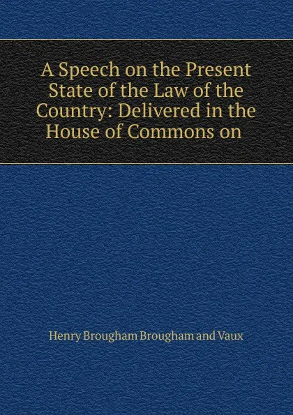 Обложка книги A Speech on the Present State of the Law of the Country: Delivered in the House of Commons on ., Henry Brougham