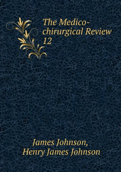 Обложка книги The Medico-chirurgical Review. 12, James Johnson