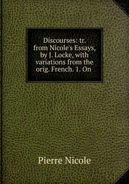 Обложка книги Discourses: tr. from Nicole.s Essays, by J. Locke, with variations from the orig. French. 1. On ., Pierre Nicole