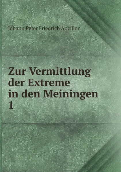 Обложка книги Zur Vermittlung der Extreme in den Meiningen. 1, Johann Peter Friedrich Ancillon