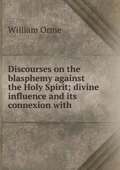 Обложка книги Discourses on the blasphemy against the Holy Spirit; divine influence and its connexion with ., William Orme