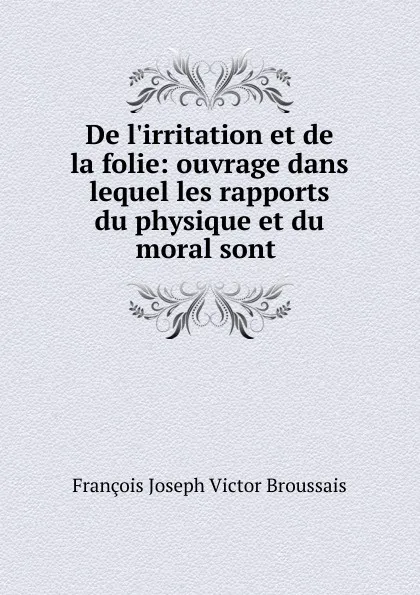 Обложка книги De l.irritation et de la folie: ouvrage dans lequel les rapports du physique et du moral sont ., François Joseph Victor Broussais