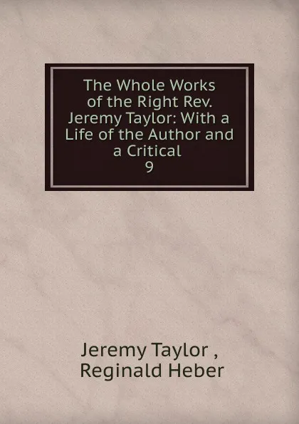 Обложка книги The Whole Works of the Right Rev. Jeremy Taylor: With a Life of the Author and a Critical . 9, Jeremy Taylor