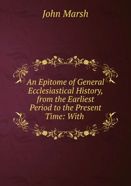 Обложка книги An Epitome of General Ecclesiastical History, from the Earliest Period to the Present Time: With ., John Marsh