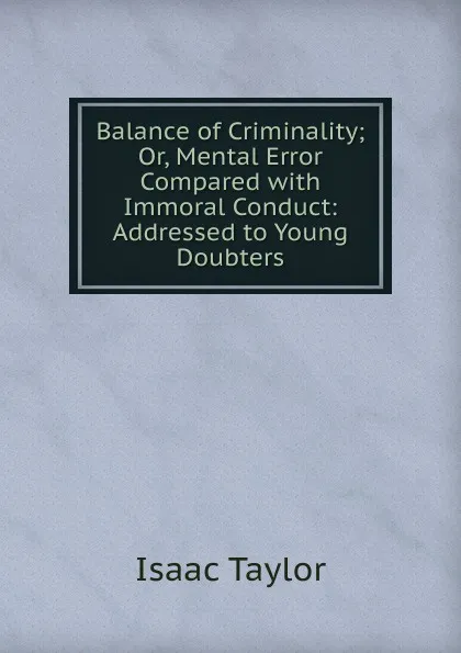 Обложка книги Balance of Criminality; Or, Mental Error Compared with Immoral Conduct: Addressed to Young Doubters, Isaac Taylor