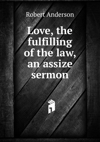 Обложка книги Love, the fulfilling of the law, an assize sermon, Robert Anderson