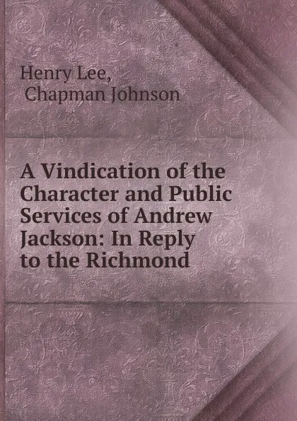 Обложка книги A Vindication of the Character and Public Services of Andrew Jackson: In Reply to the Richmond ., Henry Lee