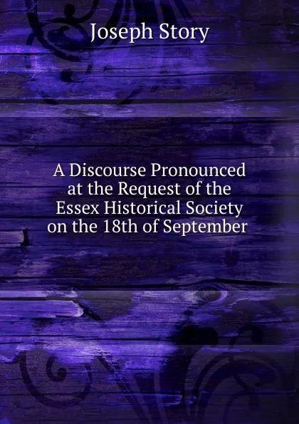 Обложка книги A Discourse Pronounced at the Request of the Essex Historical Society on the 18th of September ., Joseph Story