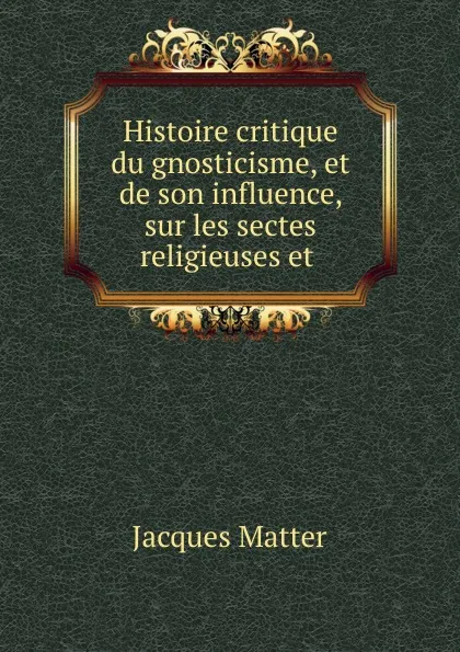 Обложка книги Histoire critique du gnosticisme, et de son influence, sur les sectes religieuses et ., Matter Jacques