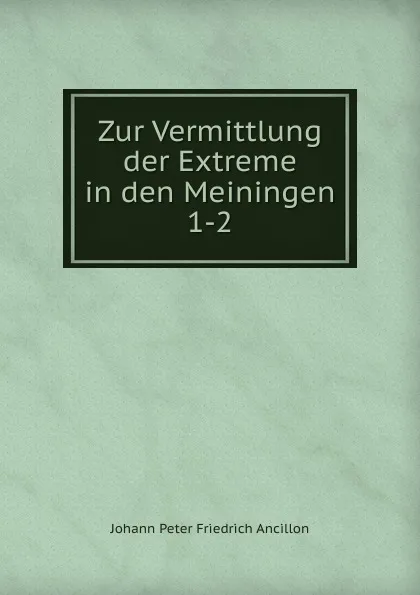 Обложка книги Zur Vermittlung der Extreme in den Meiningen. 1-2, Johann Peter Friedrich Ancillon