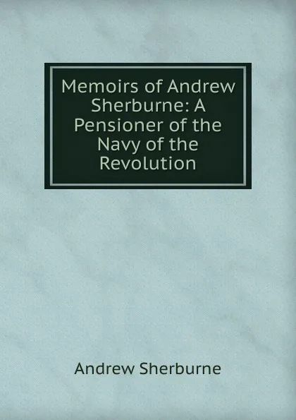 Обложка книги Memoirs of Andrew Sherburne: A Pensioner of the Navy of the Revolution, Andrew Sherburne