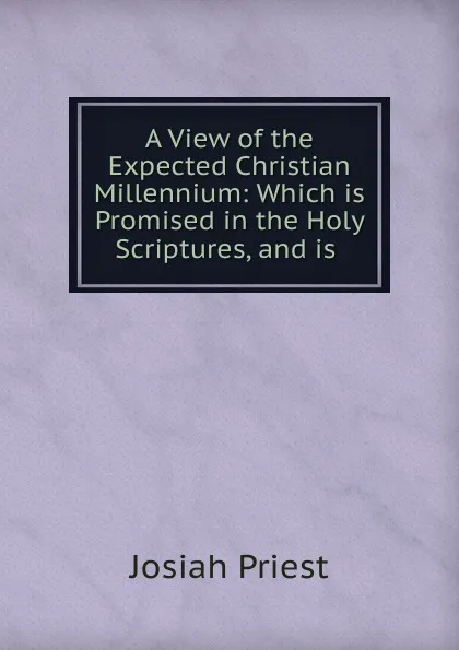 Обложка книги A View of the Expected Christian Millennium: Which is Promised in the Holy Scriptures, and is ., Josiah Priest