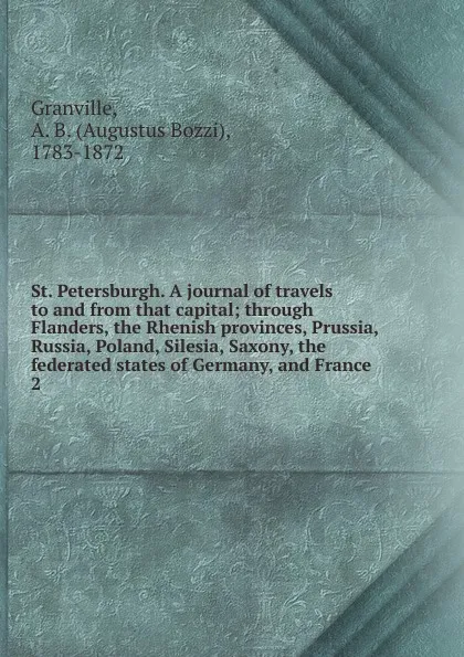 Обложка книги St. Petersburgh. A journal of travels to and from that capital; through Flanders, the Rhenish provinces, Prussia, Russia, Poland, Silesia, Saxony, the federated states of Germany, and France. 2, A.B. Granville