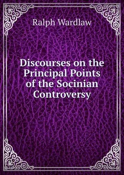 Обложка книги Discourses on the Principal Points of the Socinian Controversy, Ralph Wardlaw