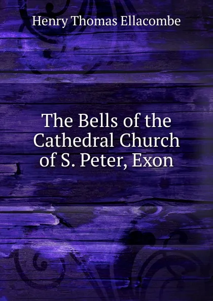 Обложка книги The Bells of the Cathedral Church of S. Peter, Exon, Henry Thomas Ellacombe