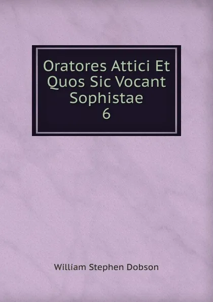 Обложка книги Oratores Attici Et Quos Sic Vocant Sophistae. 6, Dobson William Stephen