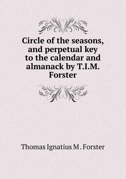 Обложка книги Circle of the seasons, and perpetual key to the calendar and almanack by T.I.M. Forster, Thomas Ignatius M. Forster