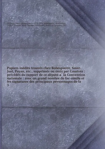 Обложка книги Papiers inedits trouves chez Robespierre, Saint-Just, Payan, etc., supprimes ou omis par Courtois : precedes du rapport de ce depute a la Convention nationale : avec un grand nombre de fac-simile et les signatures des principaux personnages de la. 3, Edme-Bonaventure Courtois