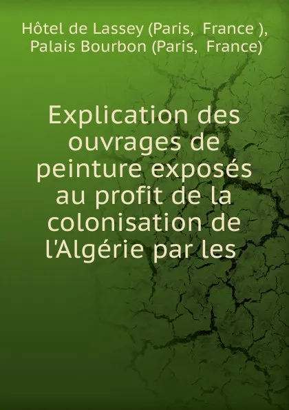 Обложка книги Explication des ouvrages de peinture exposes au profit de la colonisation de l.Algerie par les ., Paris