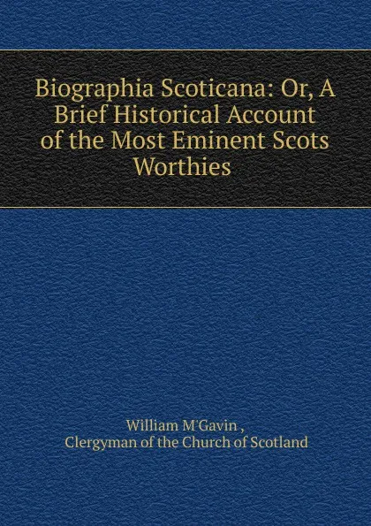 Обложка книги Biographia Scoticana: Or, A Brief Historical Account of the Most Eminent Scots Worthies ., William M'Gavin