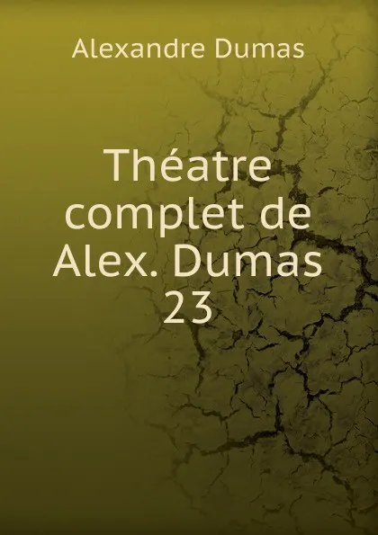 Обложка книги Theatre complet de Alex. Dumas. 23, Alexandre Dumas