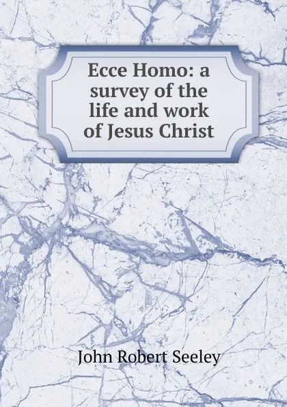 Обложка книги Ecce Homo: a survey of the life and work of Jesus Christ, Seeley John Robert