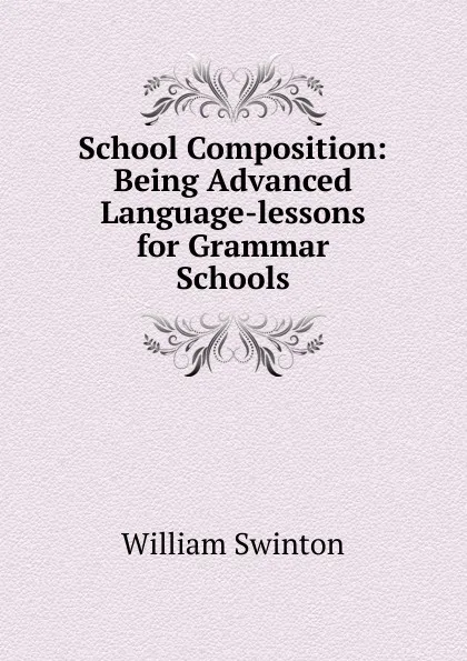 Обложка книги School Composition: Being Advanced Language-lessons for Grammar Schools, William Swinton