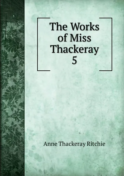 Обложка книги The Works of Miss Thackeray. 5, Ritchie Anne Thackeray