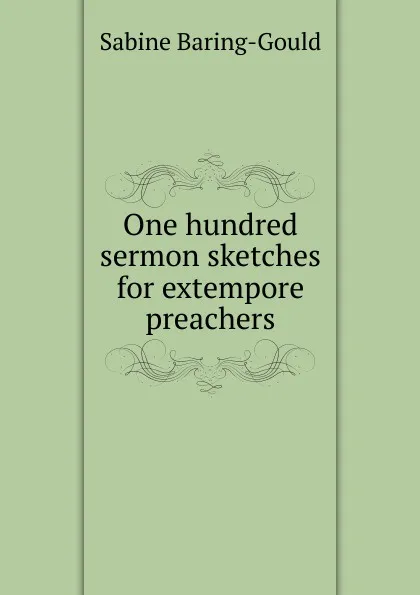 Обложка книги One hundred sermon sketches for extempore preachers, S. Baring-Gould