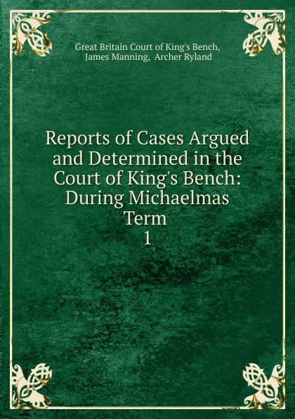 Обложка книги Reports of Cases Argued and Determined in the Court of King.s Bench: During Michaelmas Term . 1, Great Britain Court of King's Bench