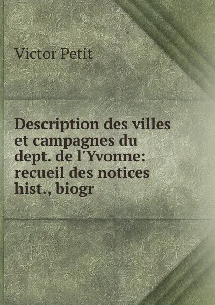 Обложка книги Description des villes et campagnes du dept. de l.Yvonne: recueil des notices hist., biogr ., Victor Petit