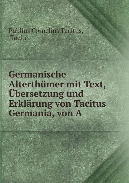 Обложка книги Germanische Alterthumer mit Text, Ubersetzung und Erklarung von Tacitus Germania, von A ., Tacitus Cornelius