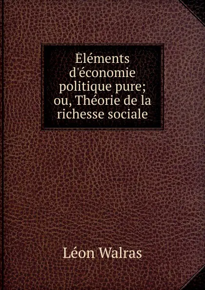 Обложка книги Elements d.economie politique pure; ou, Theorie de la richesse sociale, Léon Walras